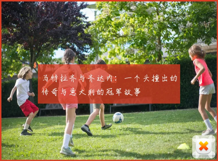 马特拉齐与齐达内：一个头撞出的传奇与意大利的冠军故事