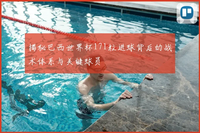 揭秘巴西世界杯171粒进球背后的战术体系与关键球员