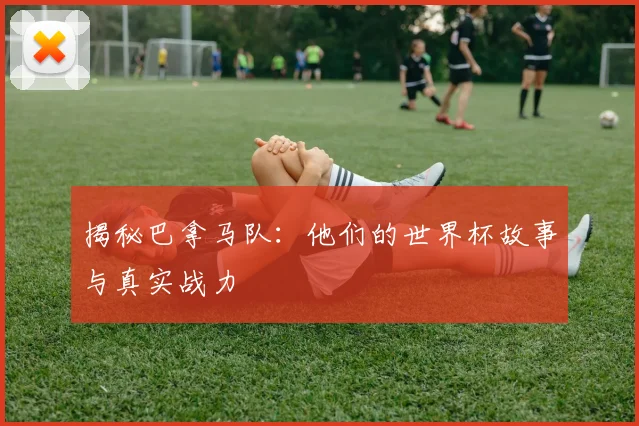 揭秘巴拿马队：他们的世界杯故事与真实战力