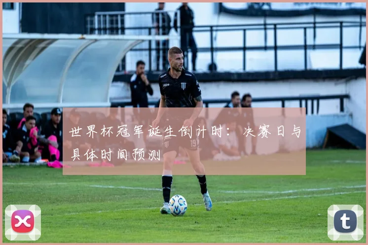 世界杯冠军诞生倒计时:决赛日与具体时间预测