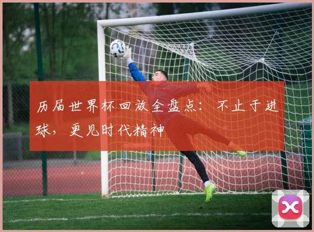 历届世界杯回放全盘点：不止于进球，更见时代精神