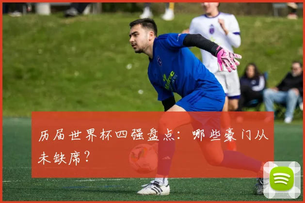 历届世界杯四强盘点：哪些豪门从未缺席？