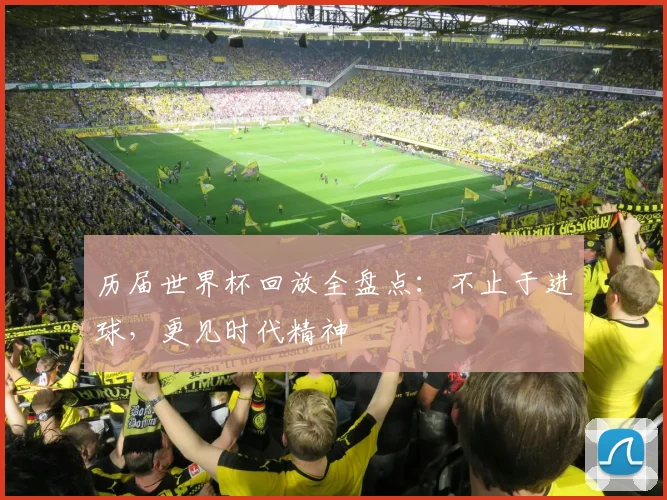 历届世界杯回放全盘点：不止于进球，更见时代精神