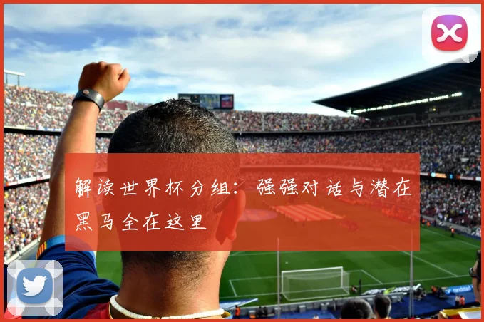 解读世界杯分组：强强对话与潜在黑马全在这里