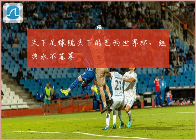 天下足球镜头下的巴西世界杯,经典永不落幕