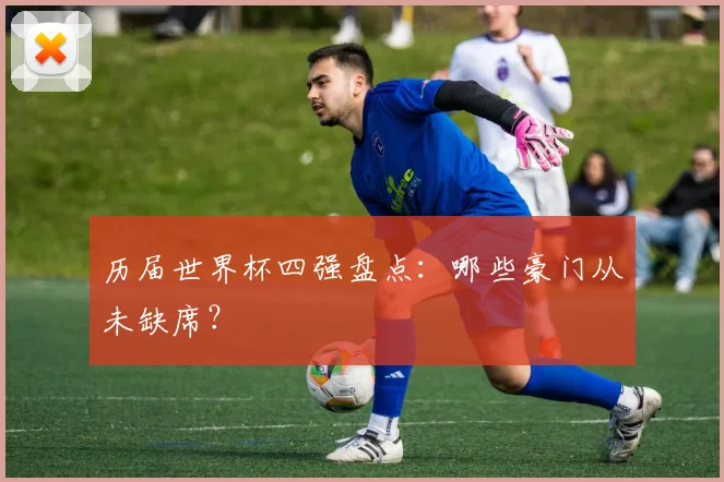 历届世界杯四强盘点：哪些豪门从未缺席？
