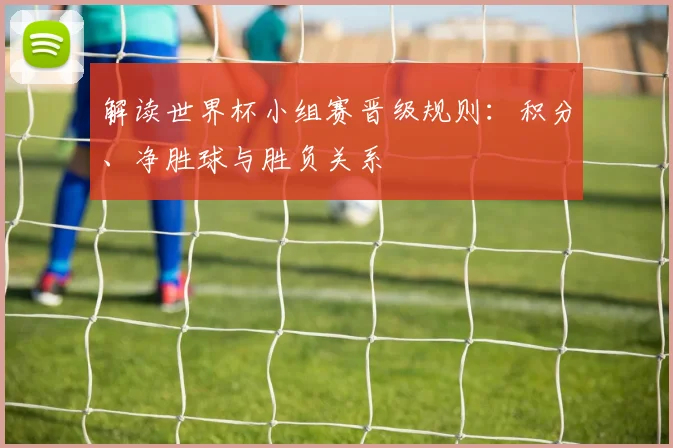 解读世界杯小组赛晋级规则：积分、净胜球与胜负关系