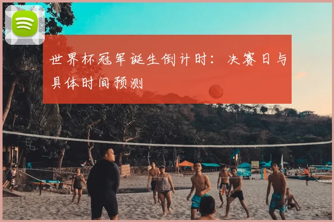 世界杯冠军诞生倒计时:决赛日与具体时间预测