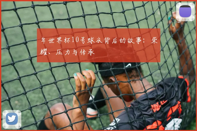 年世界杯10号球衣背后的故事:荣耀、压力与传承