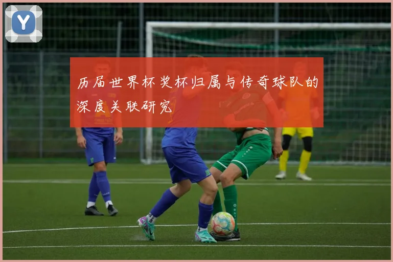 历届世界杯奖杯归属与传奇球队的深度关联研究