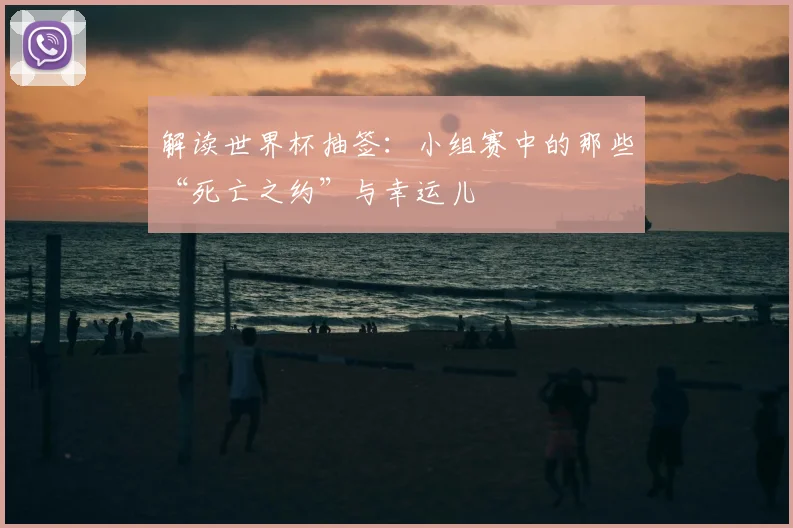 解读世界杯抽签：小组赛中的那些“死亡之约”与幸运儿