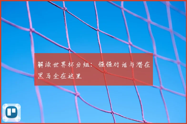 解读世界杯分组：强强对话与潜在黑马全在这里