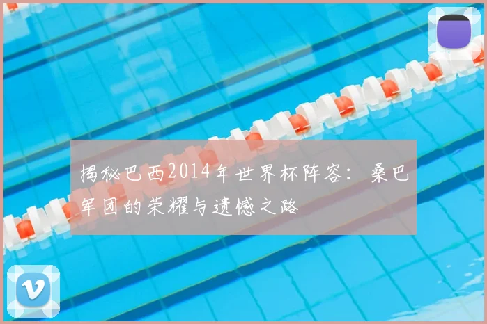 揭秘巴西2014年世界杯阵容：桑巴军团的荣耀与遗憾之路