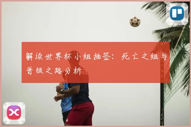 解读世界杯小组抽签：死亡之组与晋级之路分析