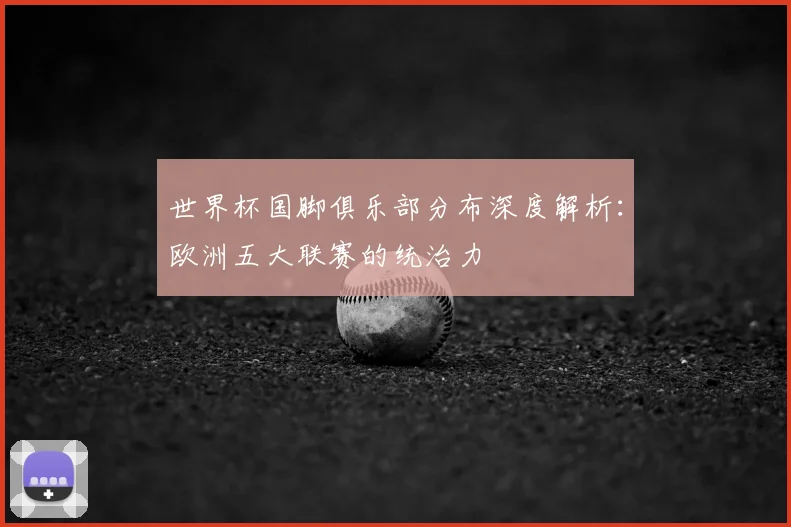 世界杯国脚俱乐部分布深度解析:欧洲五大联赛的统治力