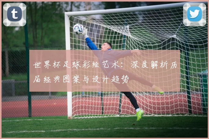 世界杯足球彩绘艺术：深度解析历届经典图案与设计趋势