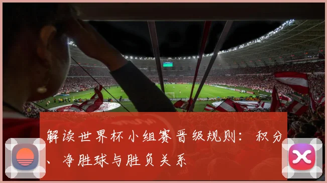 解读世界杯小组赛晋级规则：积分、净胜球与胜负关系