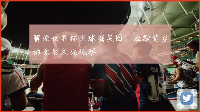 解读世界杯买球搞笑图：幽默背后的竞彩文化观察