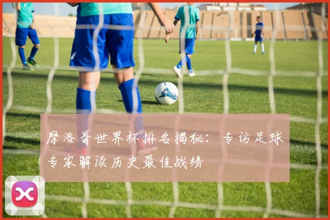 摩洛哥世界杯排名揭秘：专访足球专家解读历史最佳战绩