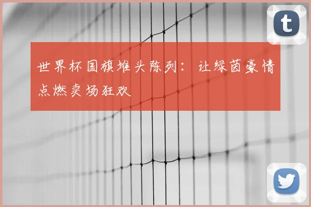 世界杯国旗堆头陈列:让绿茵豪情点燃卖场狂欢