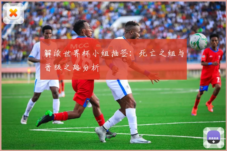 解读世界杯小组抽签：死亡之组与晋级之路分析